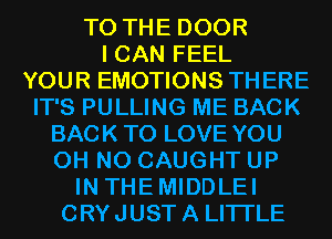 TO THE DOOR
I CAN FEEL
YOUR EMOTIONS THERE
IT'S PULLING ME BACK
BACK TO LOVE YOU
OH NO CAUGHT UP
IN THEMIDDLEI
CRYJUST A LITTLE