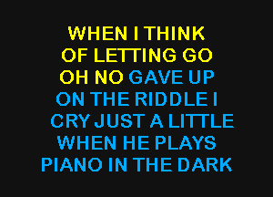 WHEN ITHINK
OF LETTING GO
OH NO GAVE UP
ON THE RIDDLEI

CRYJUSTA LITTLE
WHEN HE PLAYS
PIANO IN THE DARK