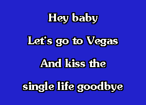 Hey baby
Let's go to Vegas
And kiss the

single life goodbye