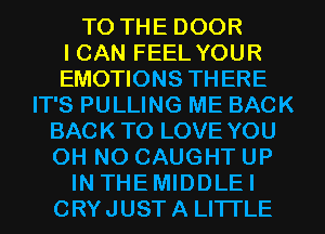 TO THE DOOR

I CAN FEEL YOUR

EMOTIONS THERE
IT'S PULLING ME BACK

BACK TO LOVE YOU
OH NO CAUGHT UP

IN THEMIDDLEI
CRYJUST A LITTLE