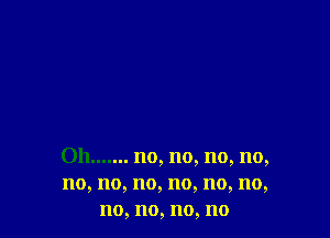 Oh....... no, no, no, no,
no, no, no, no, no, no,
no, no, no, no