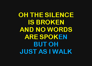 OH THESILENCE
IS BROKEN
AND NO WORDS

ARE SPOKEN
BUT OH
JUST AS I WALK