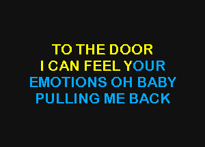 TO THE DOOR
I CAN FEEL YOUR

EMOTIONS OH BABY
PULLING ME BACK