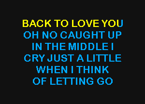 BACK TO LOVE YOU
OH NO CAUGHT UP
INTHEMIDDLEI
CRYJUST A LITTLE
WHEN ITHINK

OF LETTING G0 I