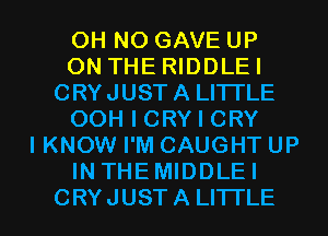 OH NO GAVEUP
ON THERIDDLEI
CRY JUST A LITTLE
OOH I CRY I CRY
IKNOW I'M CAUGHTUP
INTHEMIDDLEI

CRYJUST A LI'ITLE l