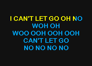 ICAN'T LET GO OH NO
WOH OH

WOO OOH OOH OOH
CAN'T LET GO
NO NO NO NO