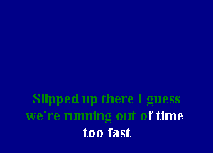 Slipped up there I guess
we're running out of time
too fast
