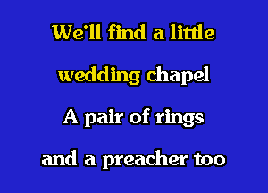 We'll find a little

wedding chapel

A pair of rings

and a preacher too
