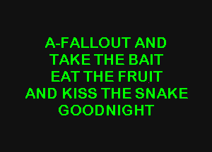 A-FALLOUT AND
TAKETHE BAIT
EAT THE FRUIT

AND KISS THE SNAKE
GOODNIGHT

g