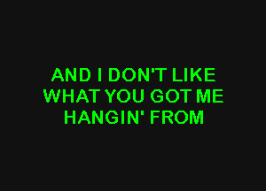 AND I DON'T LIKE

WHAT YOU GOT ME
HANGIN' FROM