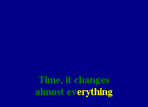 Time, it changes
almost everything