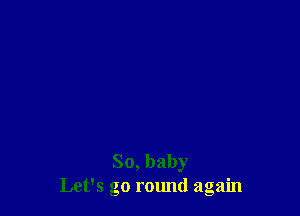 So, baby
Let's go round again