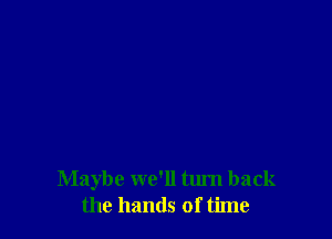 Maybe we'll turn back
the hands of time