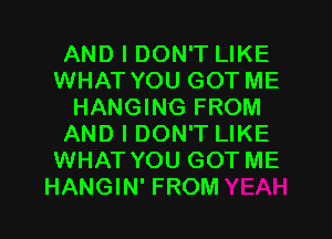 AND I DON'T LIKE
WHAT YOU GOT ME
HANGING FROM
AND I DON'T LIKE
WHAT YOU GOT ME

HANGIN' FROM