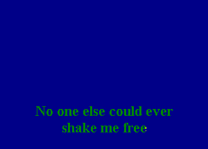 N 0 one else could ever
shake me free