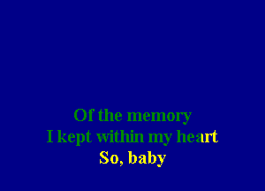 Of the memory
I kept within my heart
So, baby