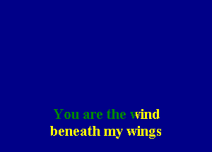 You are the wind
beneath my wings