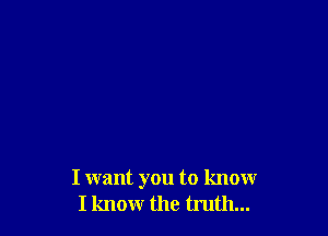 I want you to know
I know the truth...