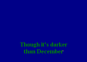Though it's darker
than December