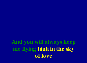 And you will always keep
me flying high in the sky
of love