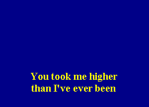 You took me higher
than I've ever been