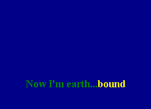 Now I'm earth...bound