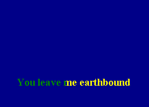 You leave me earthbound