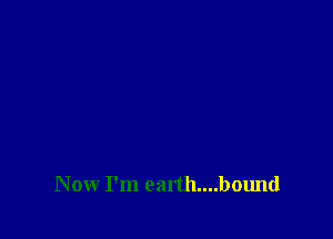 Now I'm earth....bound