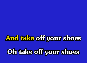 And take off your shoes

Oh take off your shoes