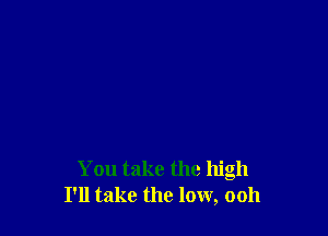 You take the high
I'll take the low, ooh