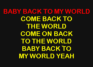 COME BACK TO
THEWORLD

COME ON BACK
TO TH E WORLD
BABY BACKTO

MY WORLD YEAH