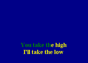 You take the high
I'll take the low