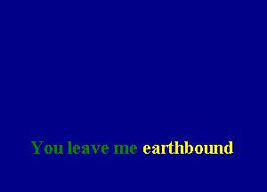 You leave me earthbound