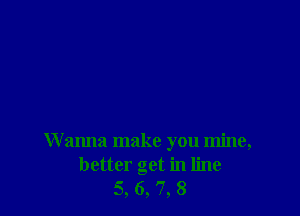 W anna make you mine,
better get in line
5, 6, '7, 8