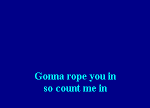 Gonna rope you in
so count me in