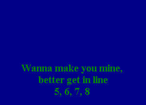 W anna make you mine,
better get in line
5, 6, 7, 8