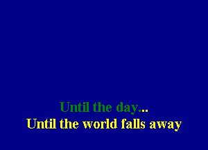 Until the day...
Until the world falls away
