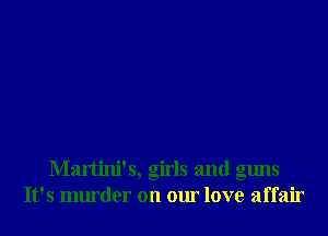 Martini's, girls and guns
It's murder on our love affair