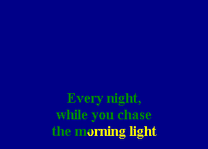 Every night,
while you chase
the morning light