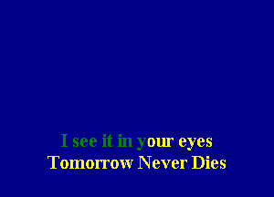 I see it in your eyes
Tomorrow N ever Dies