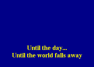 Until the day...
Until the world falls away