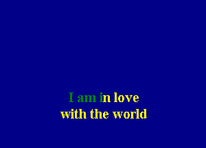 I am in love
with the world
