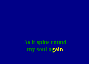 As it spins round
my soul again
