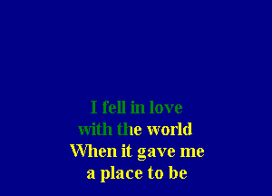 I fell in love
with the world
When it gave me
a place to be