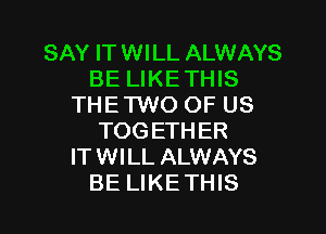 SAY ITWILL ALWAYS
BE LIKETHIS
THETWO OF US

TOG ETHER
IT WILL ALWAYS
BE LIKE THIS