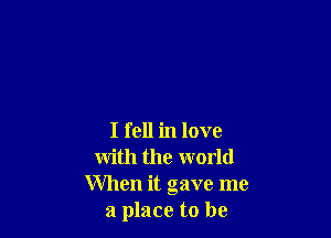 I fell in love
with the world
When it gave me
a place to be