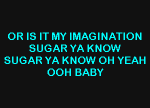 OR IS IT MY IMAGINATION
SUGAR YA KNOW

SUGAR YA KNOW OH YEAH
OOH BABY