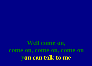 Well come on,
come on, come on, come on
you can talk to me