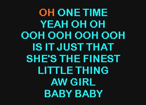 OH ONE TIME

YEAH OH OH
OOH OOH OOH OOH

IS IT JUST THAT
SHE'S THE FINEST
LITI'LE THING

AW GIRL
BABY BABY I