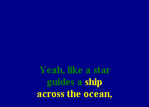 Yeah, like a star
guides a ship
across the ocean,